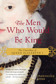 Title: The Men Who Would Be King: The Courtships of Queen Elizabeth I, Author: Josephine Ross