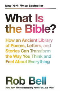 Title: What Is the Bible?: How an Ancient Library of Poems, Letters, and Stories Can Transform the Way You Think and Feel About Everything, Author: Rob Bell