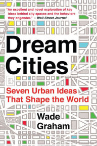 Title: Dream Cities: Seven Urban Ideas That Shape the World, Author: Wade Graham