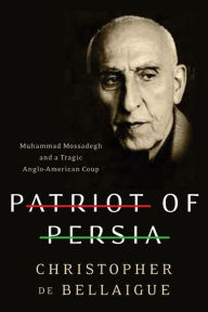 Title: Patriot of Persia: Muhammad Mossadegh and a Tragic Anglo-American Coup, Author: Christopher de Bellaigue