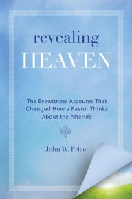 Title: Revealing Heaven: The Eyewitness Accounts That Changed How a Pastor Thinks About the Afterlife, Author: John W. Price