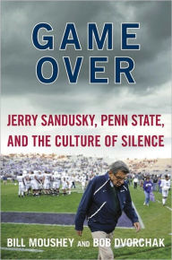 Title: Game Over: Jerry Sandusky, Penn State, and the Culture of Silence, Author: Bill Moushey