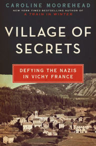 Title: Village of Secrets: Defying the Nazis in Vichy France, Author: Caroline Moorehead