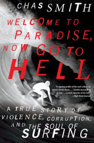 Title: Welcome to Paradise, Now Go to Hell: A True Story of Violence, Corruption, and the Soul of Surfing, Author: Chas Smith