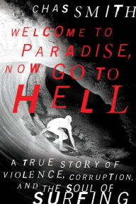 Title: Welcome to Paradise, Now Go to Hell: A True Story of Violence, Corruption, and the Soul of Surfing, Author: Chas Smith