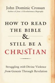 Title: How to Read the Bible and Still Be a Christian: Struggling with Divine Violence from Genesis Through Revelation, Author: John Dominic Crossan