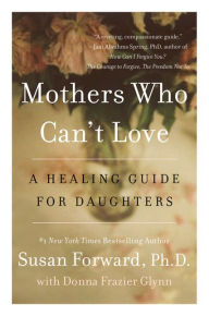 Title: Mothers Who Can't Love: A Healing Guide for Daughters, Author: Susan Forward