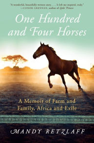 Title: One Hundred and Four Horses: A Memoir of Farm and Family, Africa and Exile, Author: Mandy Retzlaff
