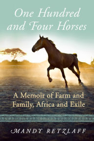 Title: One Hundred and Four Horses: A Memoir of Farm and Family, Africa and Exile, Author: Mandy Retzlaff