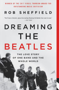 Title: Dreaming the Beatles: The Love Story of One Band and the Whole World, Author: Rob Sheffield