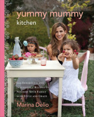 Title: The Yummy Mummy Kitchen: 100 Effortless and Irresistible Recipes to Nourish Your Family with Style and Grace, Author: Marina Delio
