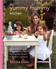Title: The Yummy Mummy Kitchen: 100 Effortless and Irresistible Recipes to Nourish Your Family with Style and Grace, Author: Marina Delio