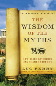 Title: The Wisdom of the Myths: How Greek Mythology Can Change Your Life, Author: Luc Ferry