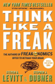 Title: Think Like a Freak: The Authors of Freakonomics Offer to Retrain Your Brain, Author: Steven D. Levitt
