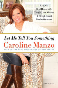 Title: Let Me Tell You Something: Life as a Real Housewife, Tough-Love Mother & Street-Smart Businesswoman, Author: Caroline Manzo