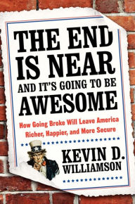 Title: The End Is Near and It's Going to Be Awesome: How Going Broke Will Leave America Richer, Happier, and More Secure, Author: Kevin D. Williamson