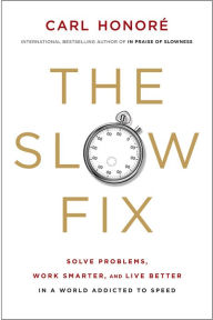 Title: The Slow Fix: Solve Problems, Work Smarter, and Live Better In a World Addicted to Speed, Author: Carl Honore