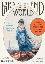 Title: Paris at the End of the World: The City of Light During the Great War, 1914-1918, Author: John Baxter