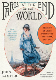 Title: Paris at the End of the World: The City of Light During the Great War, 1914-1918, Author: John Baxter