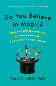 Title: Do You Believe in Magic?: Vitamins, Supplements, and All Things Natural: A Look Behind the Curtain, Author: Paul A. Offit MD