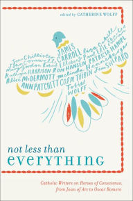 Title: Not Less Than Everything: Catholic Writers on Heroes of Conscience, from Joan of Arc to Oscar Romero, Author: Catherine Wolff