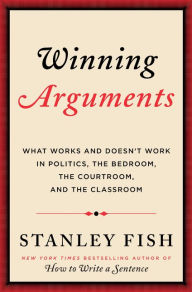 Title: Winning Arguments: What Works and Doesn't Work in Politics, the Bedroom, the Courtroom, and the Classroom, Author: Stanley Fish