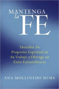 Title: Mantenga la Fe: Descubra Su Propósito Espiritual en Su Trabajo y Obtenga un Éxito Extraordinario, Author: Ana Mollinedo Mims