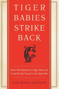 Title: Tiger Babies Strike Back: How I Was Raised by a Tiger Mom but Could Not Be Turned to the Dark Side, Author: Kim Wong Keltner