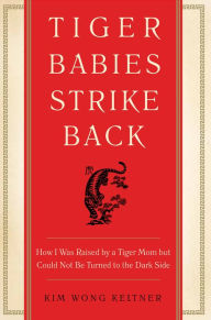 Title: Tiger Babies Strike Back: How I Was Raised by a Tiger Mom but Could Not Be Turned to the Dark Side, Author: Kim Wong Keltner