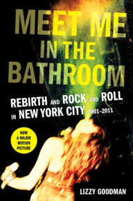 Title: Meet Me in the Bathroom: Rebirth and Rock and Roll in New York City 2001-2011, Author: Lizzy Goodman