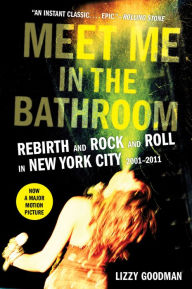 Title: Meet Me in the Bathroom: Rebirth and Rock and Roll in New York City 2001-2011, Author: Lizzy Goodman