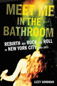 Title: Meet Me in the Bathroom: Rebirth and Rock and Roll in New York City 2001-2011, Author: Lizzy Goodman