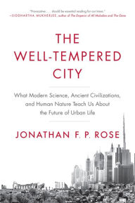 Title: The Well-Tempered City: What Modern Science, Ancient Civilizations, and Human Nature Teach Us About the Future of Urban Life, Author: Jonathan F. P. Rose