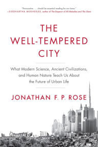 Title: The Well-Tempered City: What Modern Science, Ancient Civilizations, and Human Nature Teach Us About the Future of Urban Life, Author: Jonathan F. P. Rose