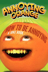 Title: Annoying Orange: How to Be Annoying: A Joke Book, Author: Brandon T. Snider