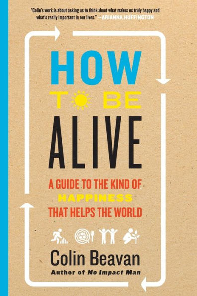 How to Be Alive: A Guide to the Kind of Happiness That Helps the World