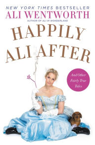 Title: Happily Ali After: And Other Fairly True Tales, Author: Ali Wentworth