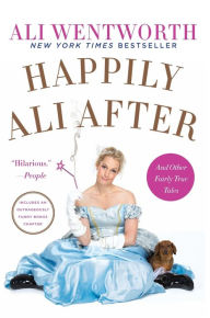 Title: Happily Ali After: And Other Fairly True Tales, Author: Ali Wentworth