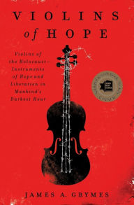 Title: Violins of Hope: Violins of the Holocaust--Instruments of Hope and Liberation in Mankind's Darkest Hour, Author: James A. Grymes
