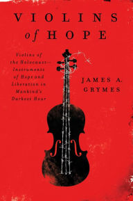 Title: Violins of Hope: Violins of the Holocaust-Instruments of Hope and Liberation in Mankind's Darkest Hour, Author: James A. Grymes