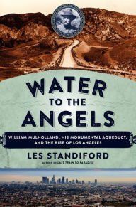 Title: Water to the Angels: William Mulholland, His Monumental Aqueduct, and the Rise of Los Angeles, Author: Les Standiford