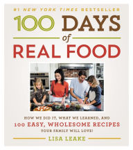 Title: 100 Days of Real Food: How We Did It, What We Learned, and 100 Easy, Wholesome Recipes Your Family Will Love, Author: Lisa Leake