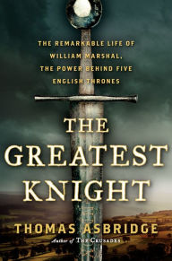 Title: The Greatest Knight: The Remarkable Life of William Marshal, the Power Behind Five English Thrones, Author: Thomas Asbridge