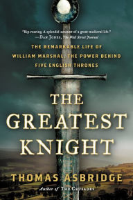 Title: The Greatest Knight: The Remarkable Life of William Marshal, the Power Behind Five English Thrones, Author: Thomas Asbridge