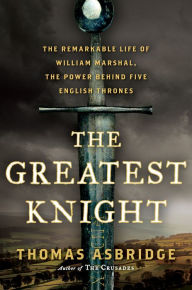 Title: The Greatest Knight: The Remarkable Life of William Marshal, the Power Behind Five English Thrones, Author: Thomas Asbridge