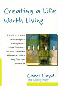 Title: Creating a Life Worth Living: A Practical Course in Career Design for Artists, Innovators, and Others Aspiring to a Creative Life, Author: Carol Lloyd