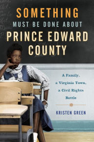 Title: Something Must Be Done About Prince Edward County: A Family, a Virginia Town, a Civil Rights Battle, Author: Kristen Green