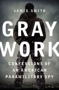 Title: Gray Work: Confessions of an American Paramilitary Spy, Author: Jamie Smith