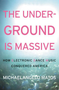 Title: The Underground Is Massive: How Electronic Dance Music Conquered America, Author: Michaelangelo Matos