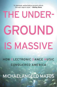 Title: The Underground Is Massive: How Electronic Dance Music Conquered America, Author: Michaelangelo Matos